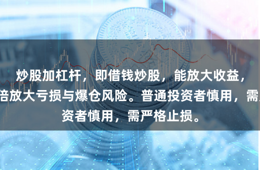 炒股加杠杆，即借钱炒股，能放大收益，但更会成倍放大亏损与爆仓风险。普通投资者慎用，需严格止损。
