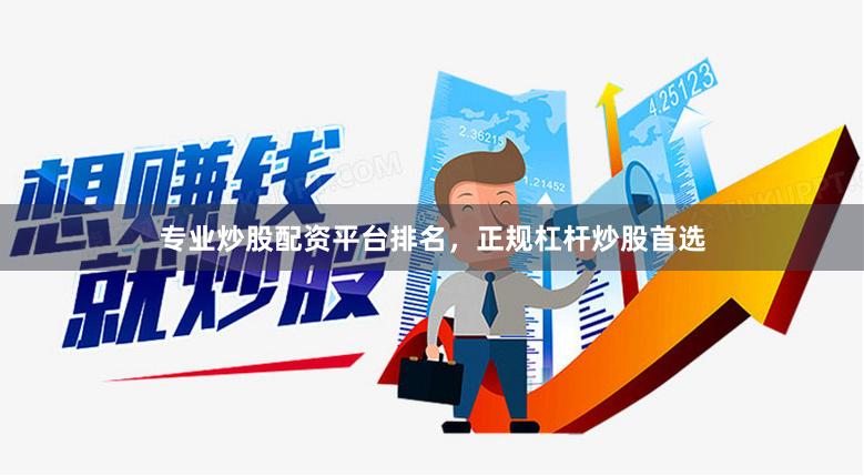 专业炒股配资平台排名，正规杠杆炒股首选