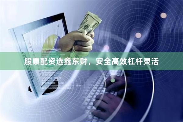 股票配资选鑫东财，安全高效杠杆灵活