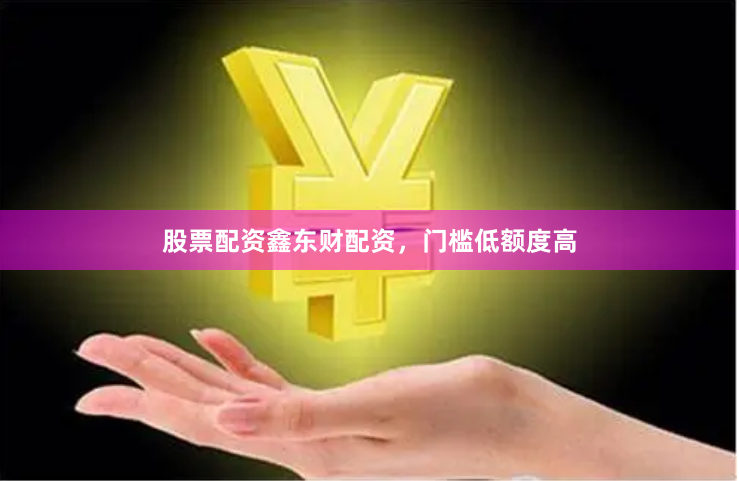 股票配资鑫东财配资，门槛低额度高